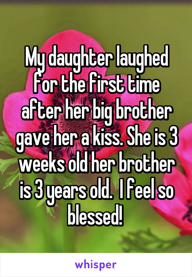 My daughter laughed for the first time after her big brother gave her a kiss. She is 3 weeks old her brother is 3 years old.  I feel so blessed! 