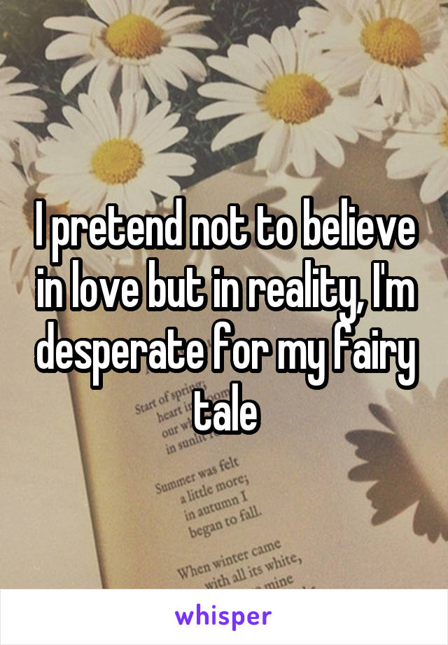 I pretend not to believe in love but in reality, I'm desperate for my fairy tale