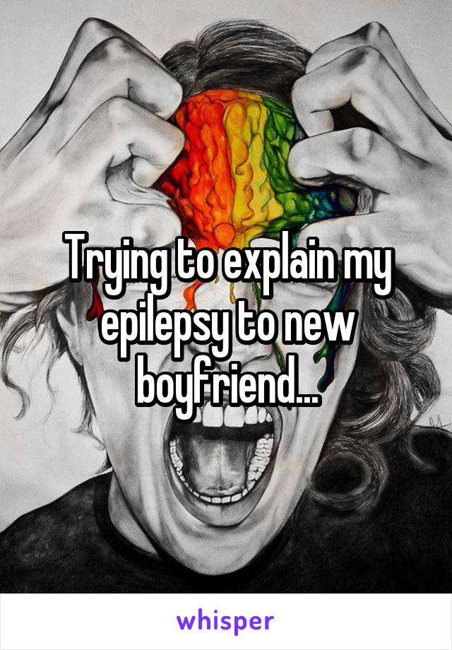 Trying to explain my epilepsy to new boyfriend...