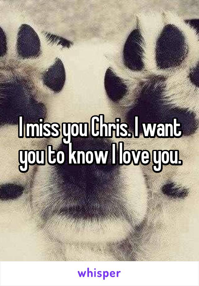 I miss you Chris. I want you to know I love you.