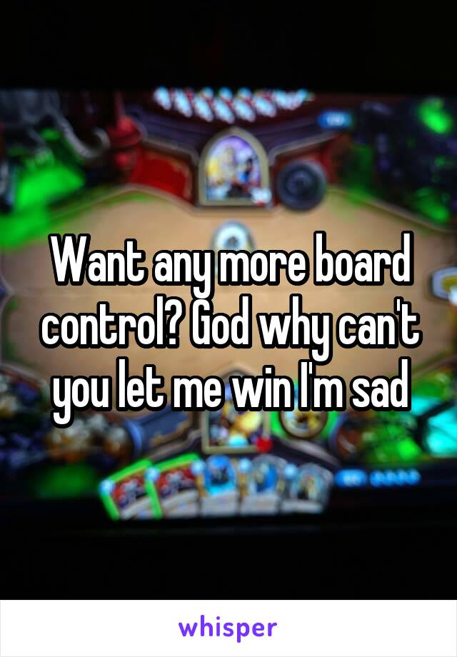 Want any more board control? God why can't you let me win I'm sad