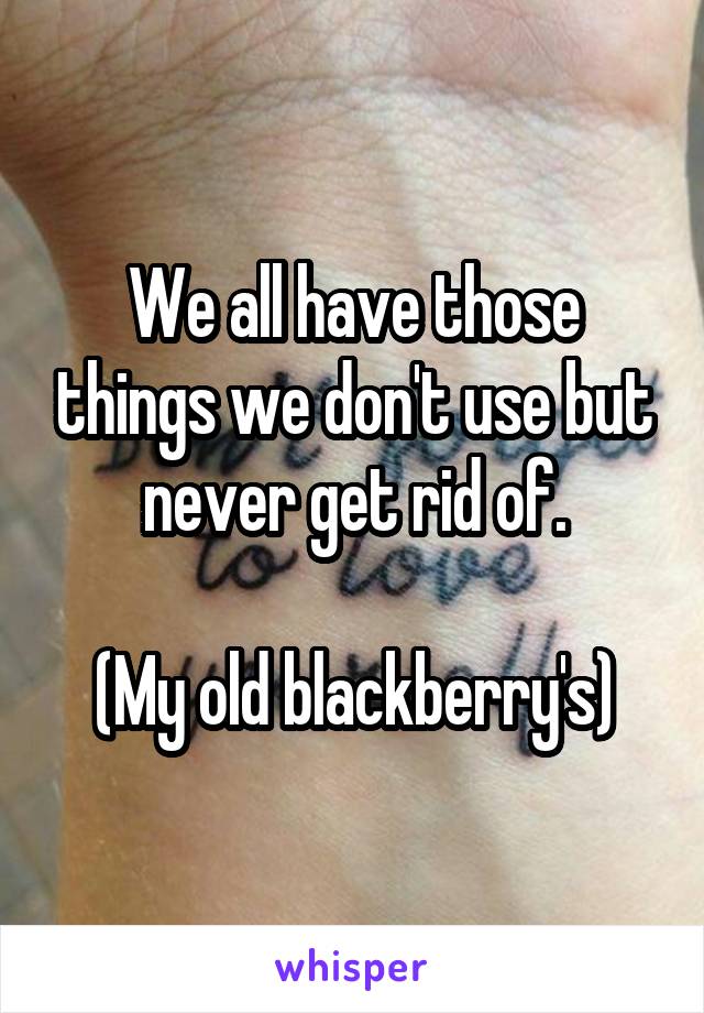 We all have those things we don't use but never get rid of.

(My old blackberry's)