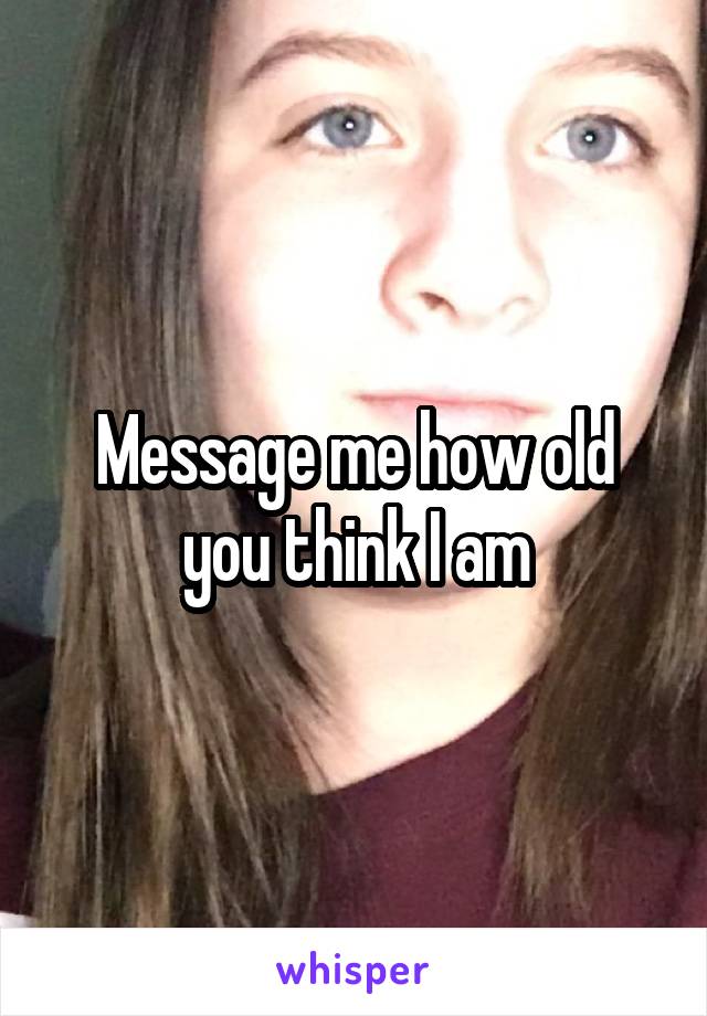 Message me how old you think I am