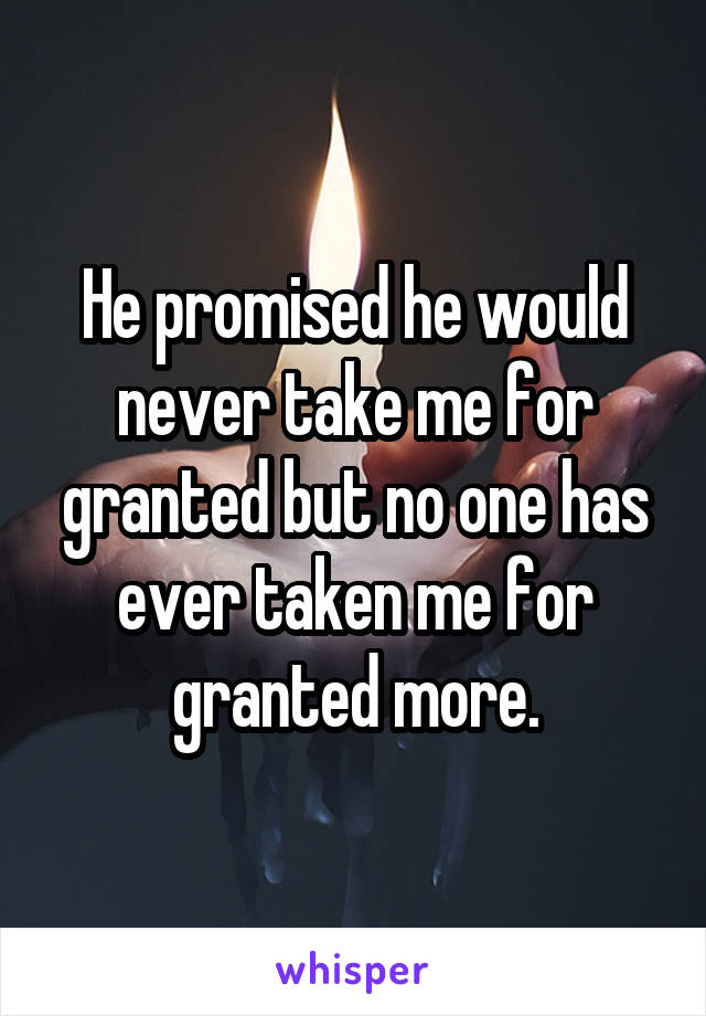 He promised he would never take me for granted but no one has ever taken me for granted more.