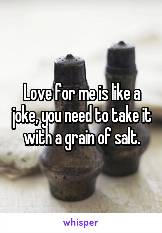 Love for me is like a joke, you need to take it with a grain of salt.