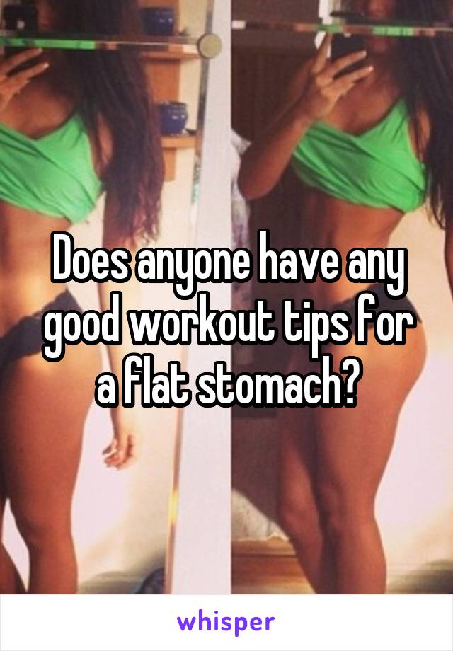 Does anyone have any good workout tips for a flat stomach?