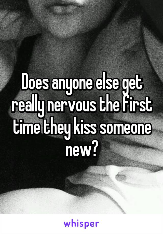 Does anyone else get really nervous the first time they kiss someone new?