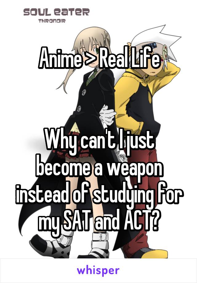 Anime > Real Life


Why can't I just become a weapon instead of studying for my SAT and ACT?