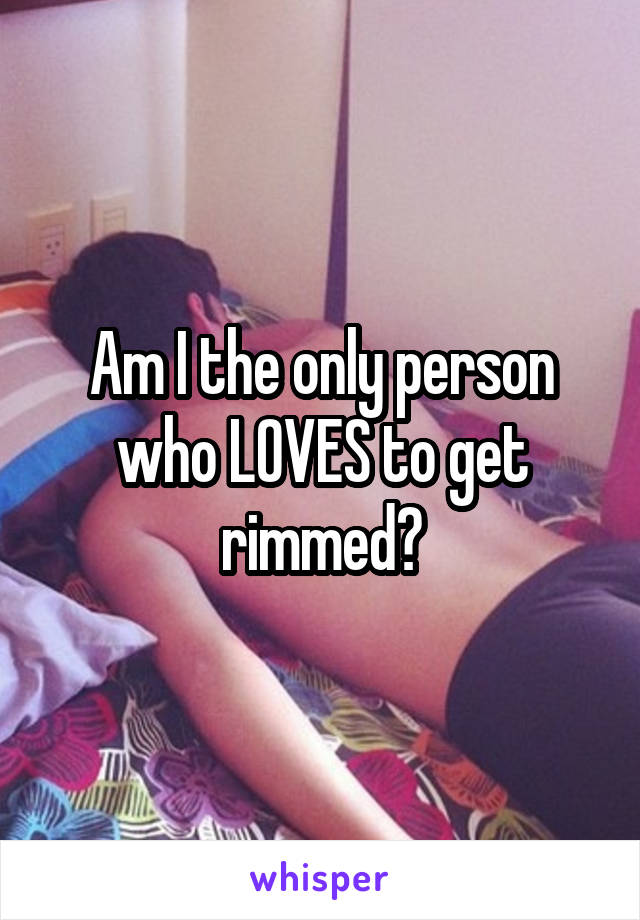 Am I the only person who LOVES to get rimmed?