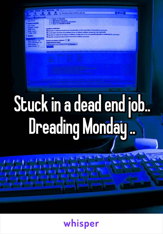 Stuck in a dead end job.. Dreading Monday ..