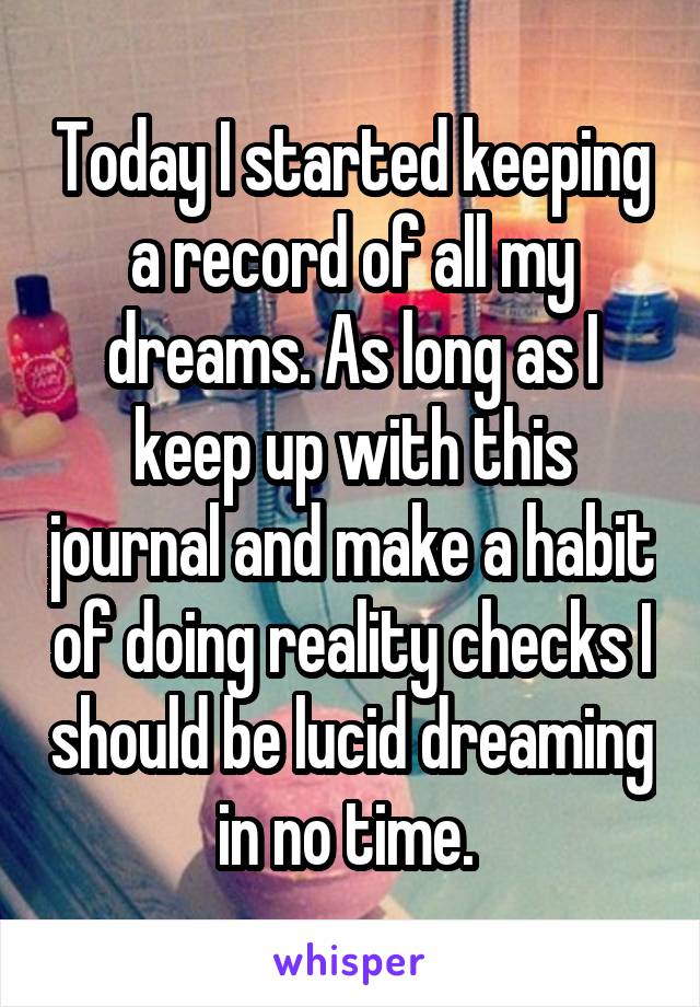 Today I started keeping a record of all my dreams. As long as I keep up with this journal and make a habit of doing reality checks I should be lucid dreaming in no time. 