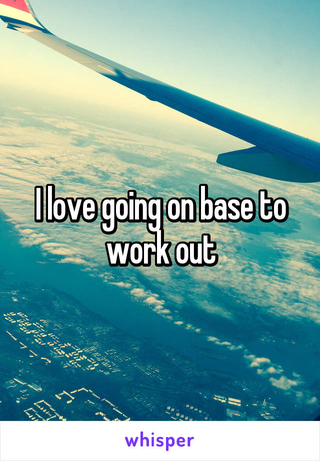 I love going on base to work out