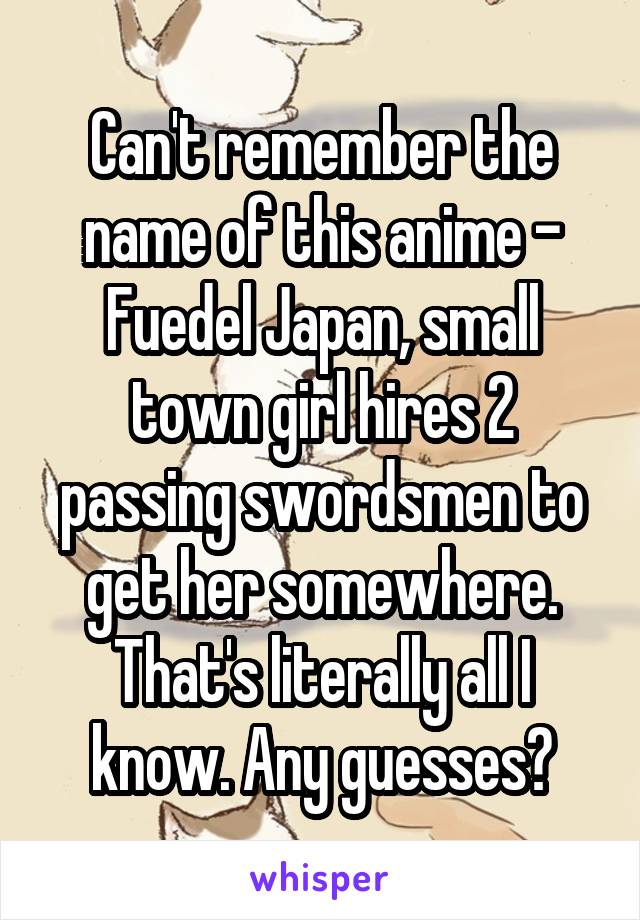 Can't remember the name of this anime -
Fuedel Japan, small town girl hires 2 passing swordsmen to get her somewhere.
That's literally all I know. Any guesses?