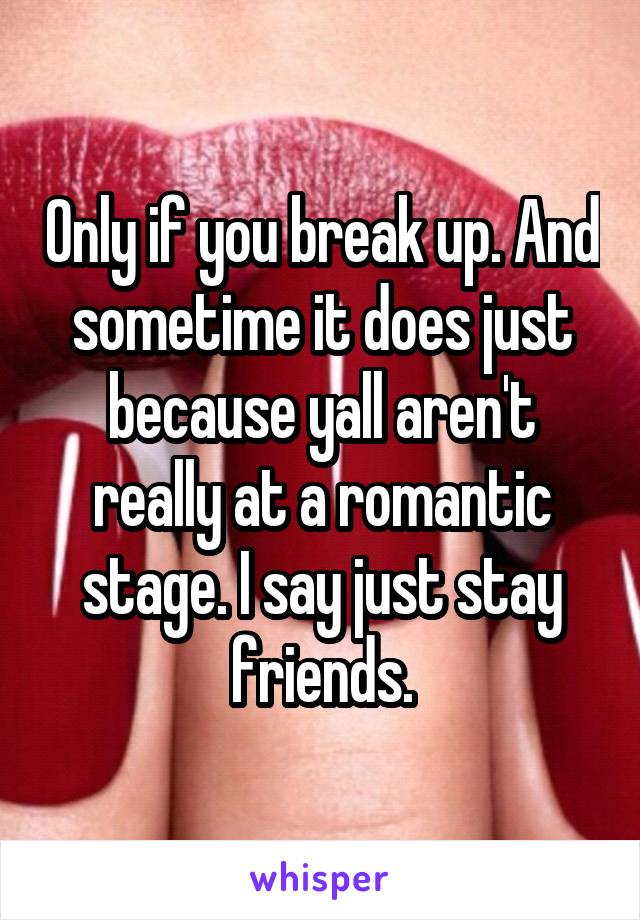 Only if you break up. And sometime it does just because yall aren't really at a romantic stage. I say just stay friends.