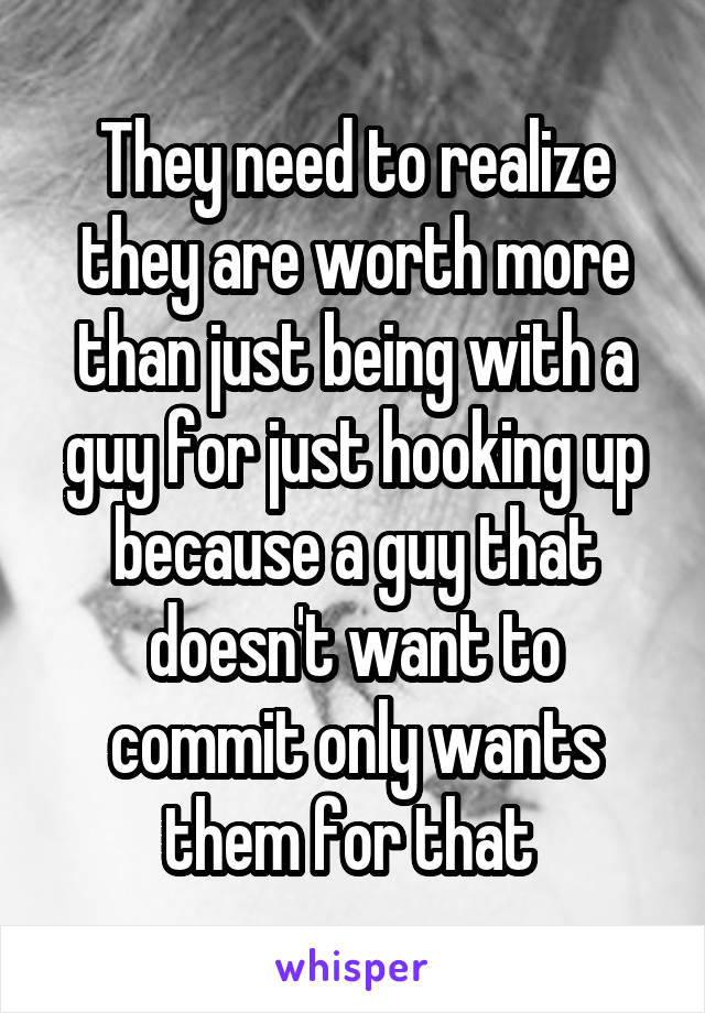 They need to realize they are worth more than just being with a guy for just hooking up because a guy that doesn't want to commit only wants them for that 