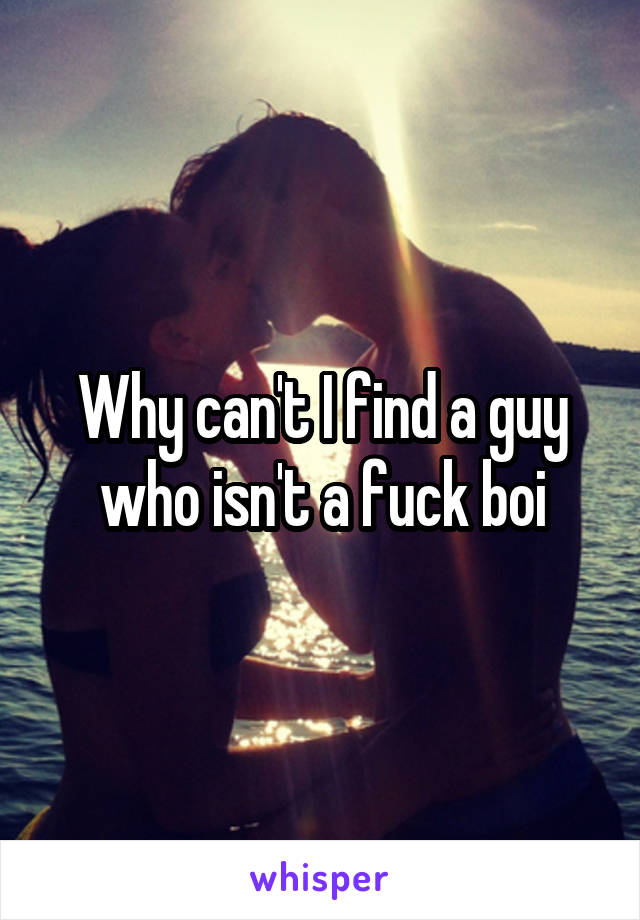 Why can't I find a guy who isn't a fuck boi