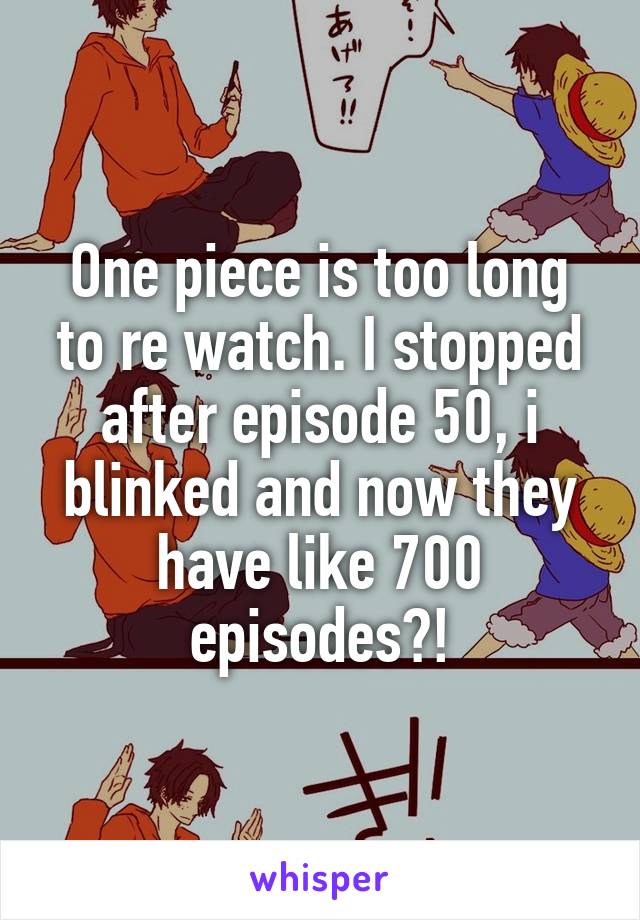 One piece is too long to re watch. I stopped after episode 50, i blinked and now they have like 700 episodes?!