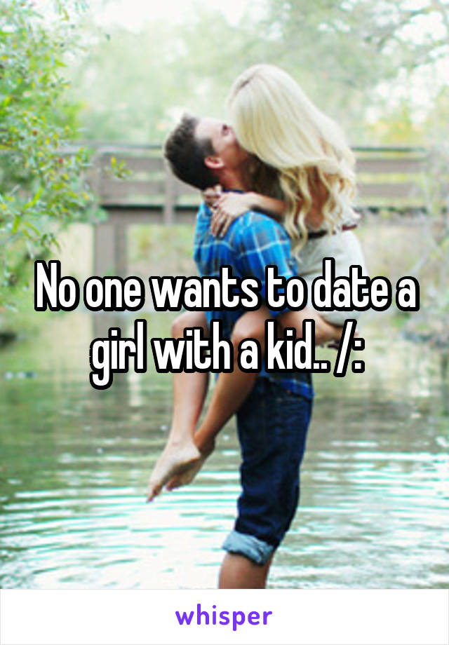 No one wants to date a girl with a kid.. /: