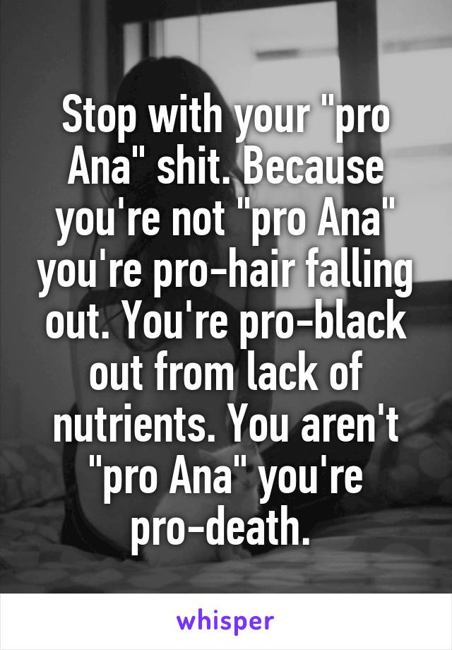 Stop with your "pro Ana" shit. Because you're not "pro Ana" you're pro-hair falling out. You're pro-black out from lack of nutrients. You aren't "pro Ana" you're pro-death. 