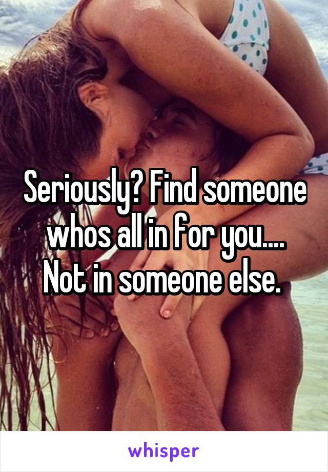 Seriously? Find someone whos all in for you.... Not in someone else. 