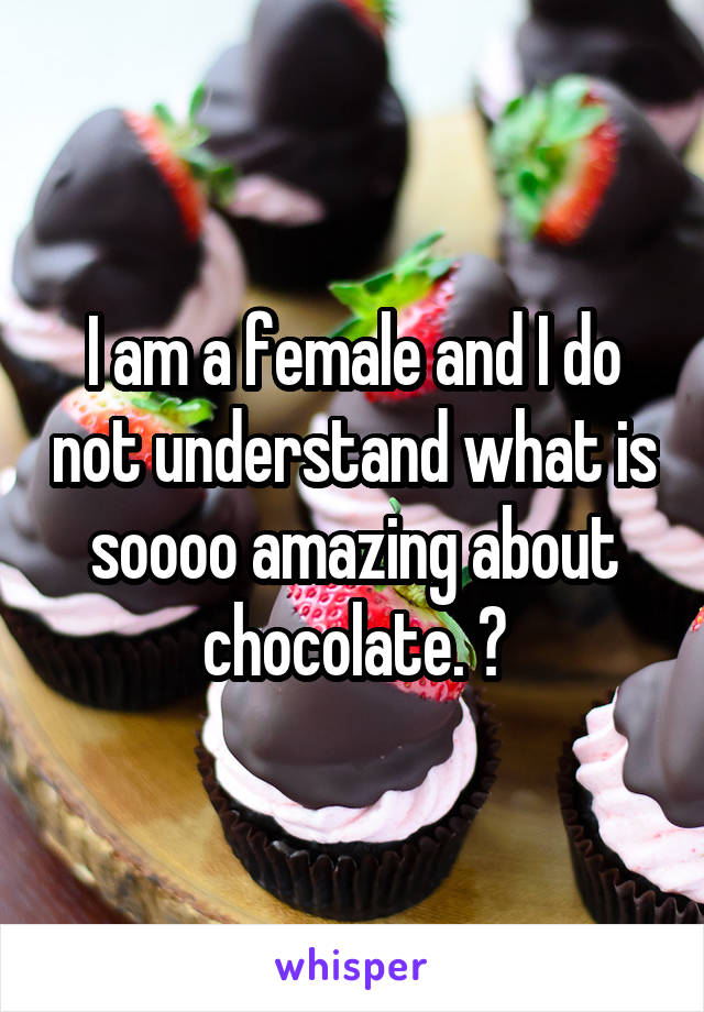 I am a female and I do not understand what is soooo amazing about chocolate. 😕