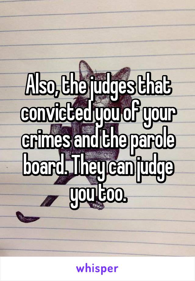 Also, the judges that convicted you of your crimes and the parole board. They can judge you too.