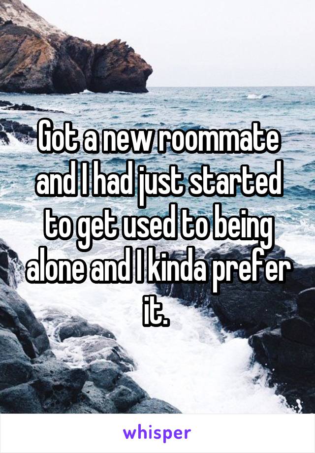 Got a new roommate and I had just started to get used to being alone and I kinda prefer it. 