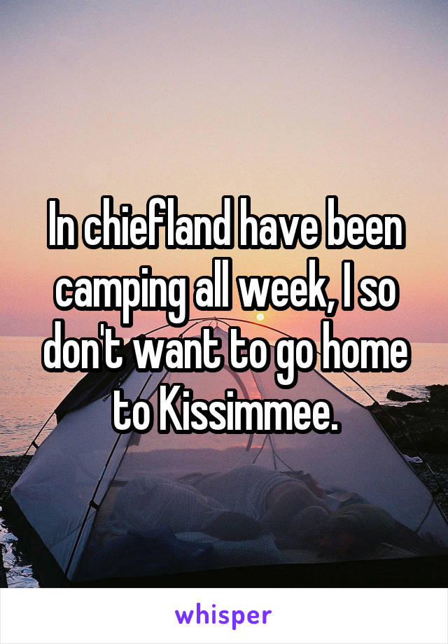 In chiefland have been camping all week, I so don't want to go home to Kissimmee.