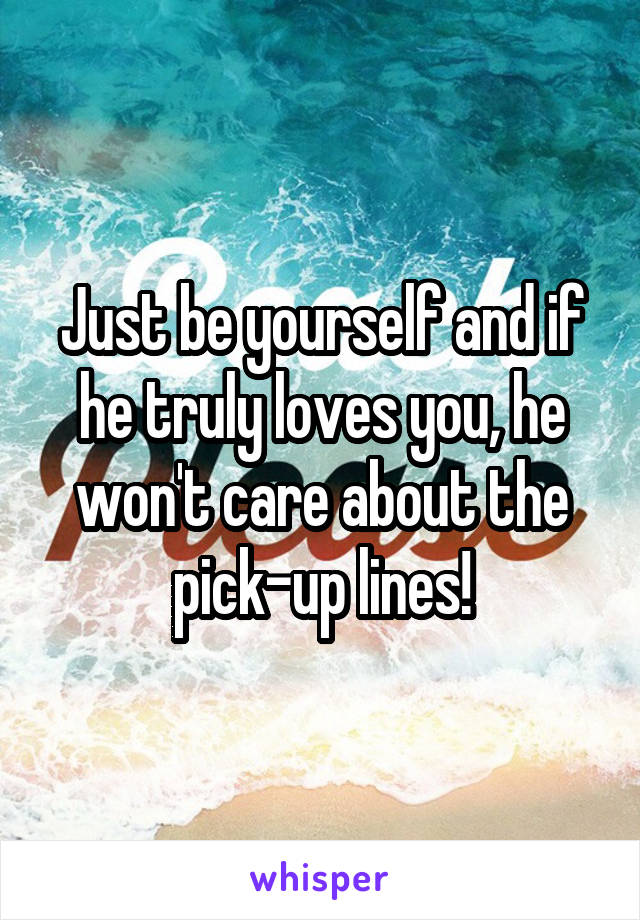 Just be yourself and if he truly loves you, he won't care about the pick-up lines!