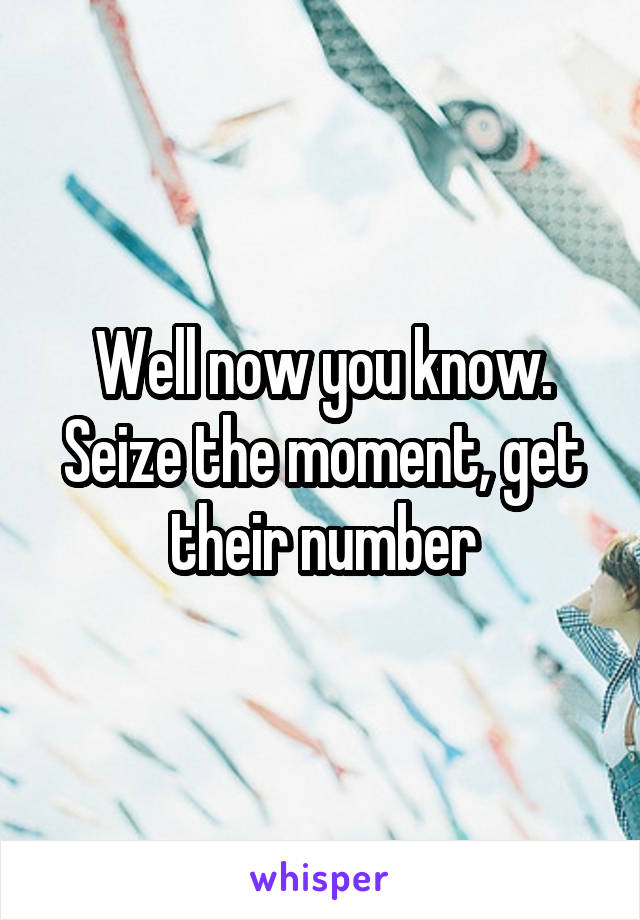 Well now you know. Seize the moment, get their number