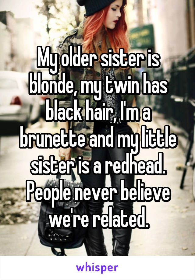 My older sister is blonde, my twin has black hair, I'm a brunette and my little sister is a redhead. People never believe we're related.