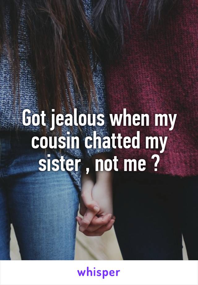 Got jealous when my cousin chatted my sister , not me 😞