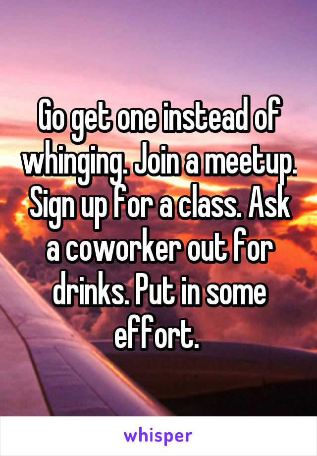 Go get one instead of whinging. Join a meetup. Sign up for a class. Ask a coworker out for drinks. Put in some effort. 