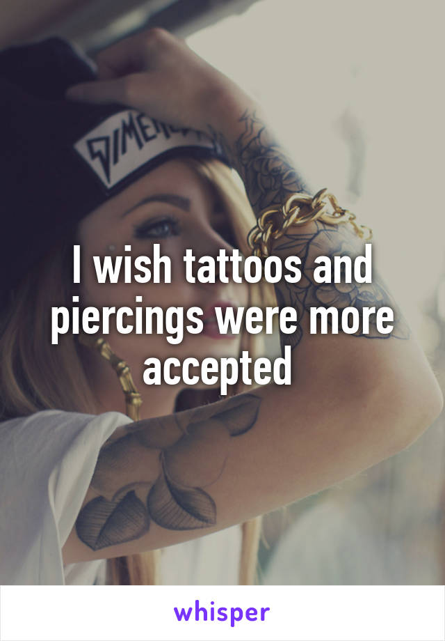 I wish tattoos and piercings were more accepted 