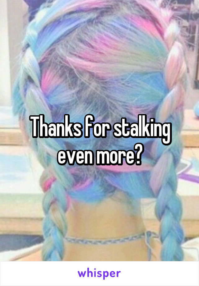 Thanks for stalking even more?