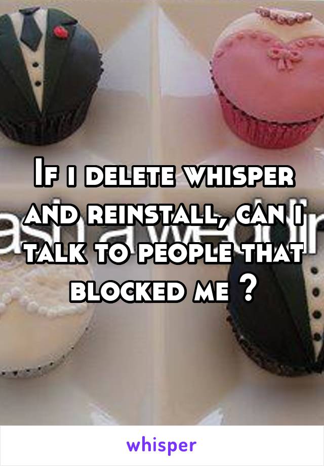 If i delete whisper and reinstall, can i talk to people that blocked me ?