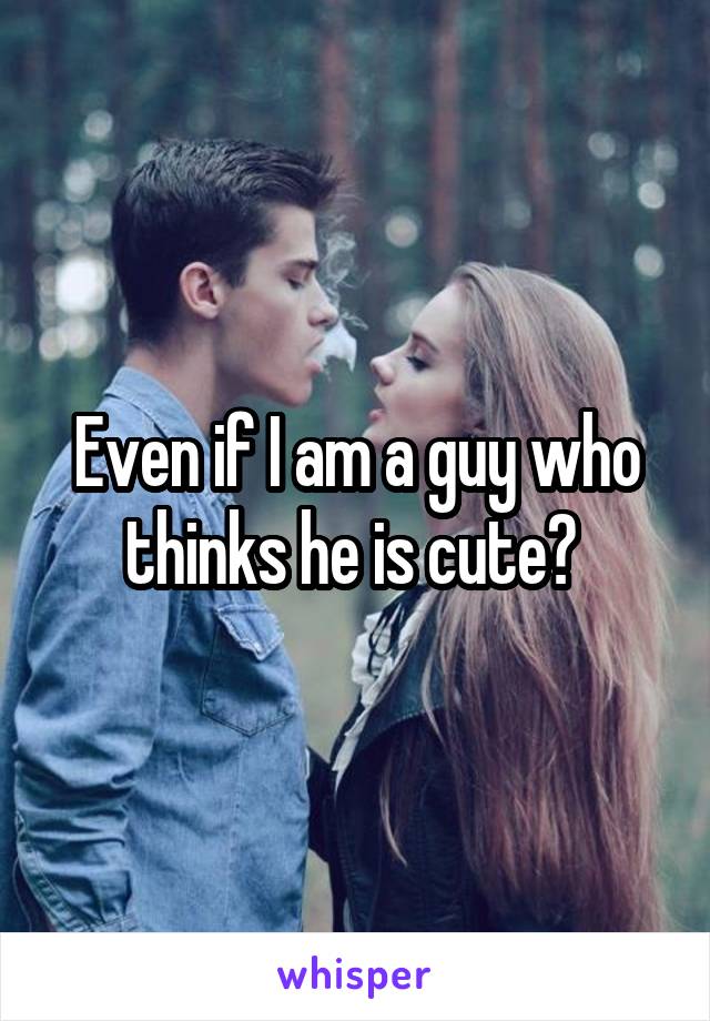 Even if I am a guy who thinks he is cute? 