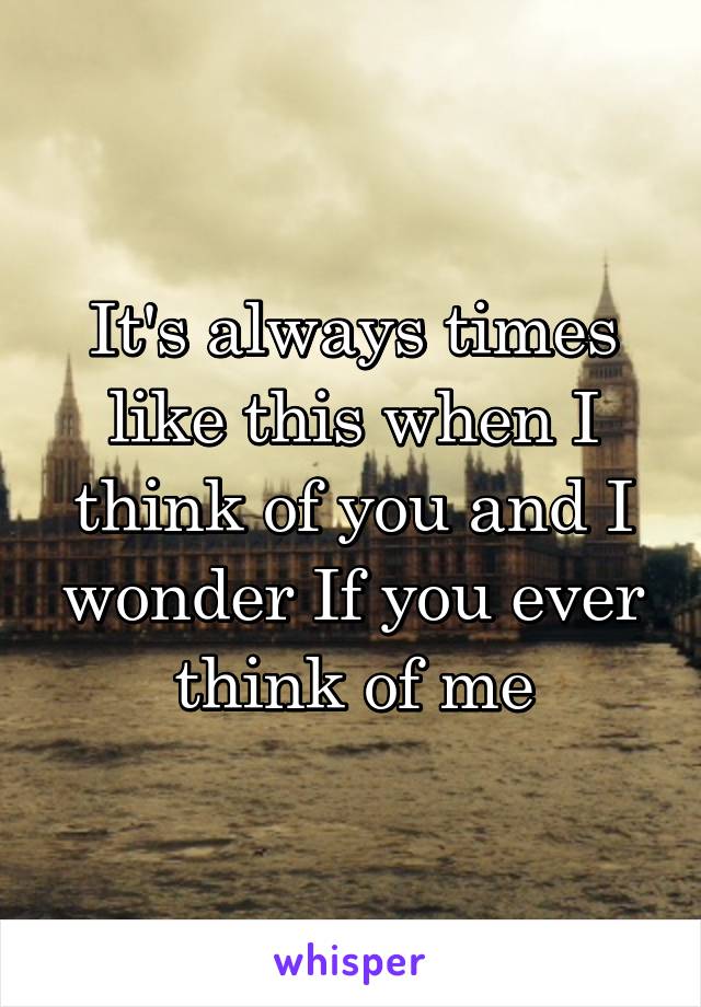 It's always times like this when I think of you and I wonder If you ever think of me