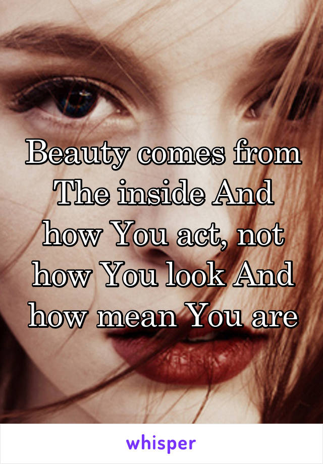 Beauty comes from The inside And how You act, not how You look And how mean You are