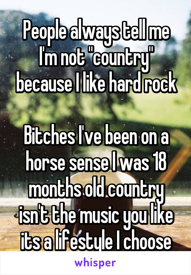 People always tell me I'm not "country" because I like hard rock

Bitches I've been on a horse sense I was 18 months old country isn't the music you like its a lifestyle I choose