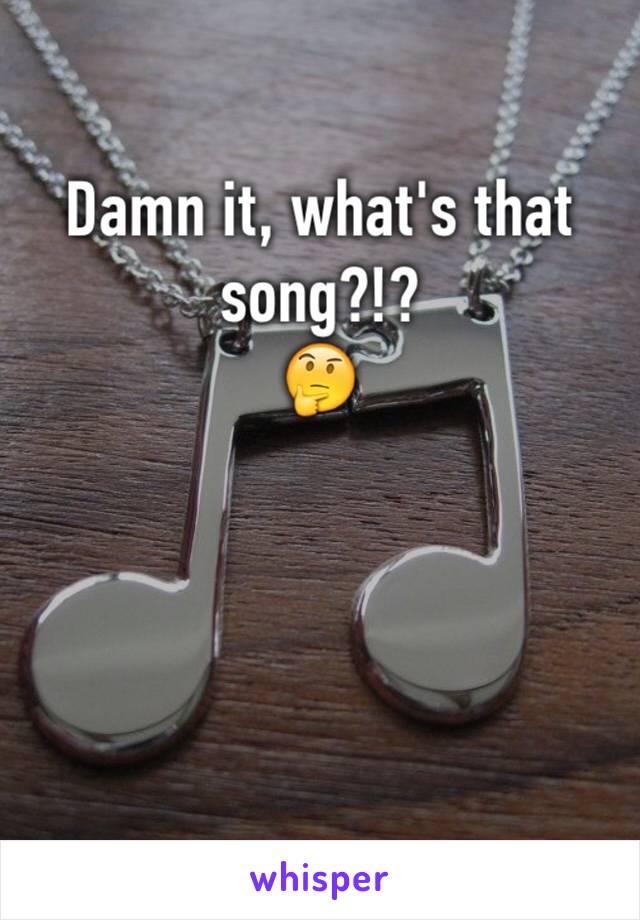 Damn it, what's that song?!?
🤔