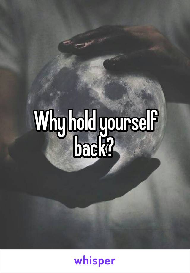 Why hold yourself back? 