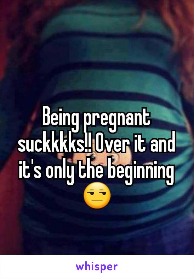 Being pregnant suckkkks!! Over it and it's only the beginning 😒