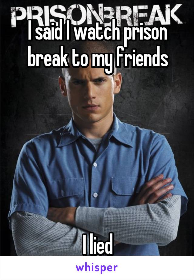 I said I watch prison break to my friends






I lied