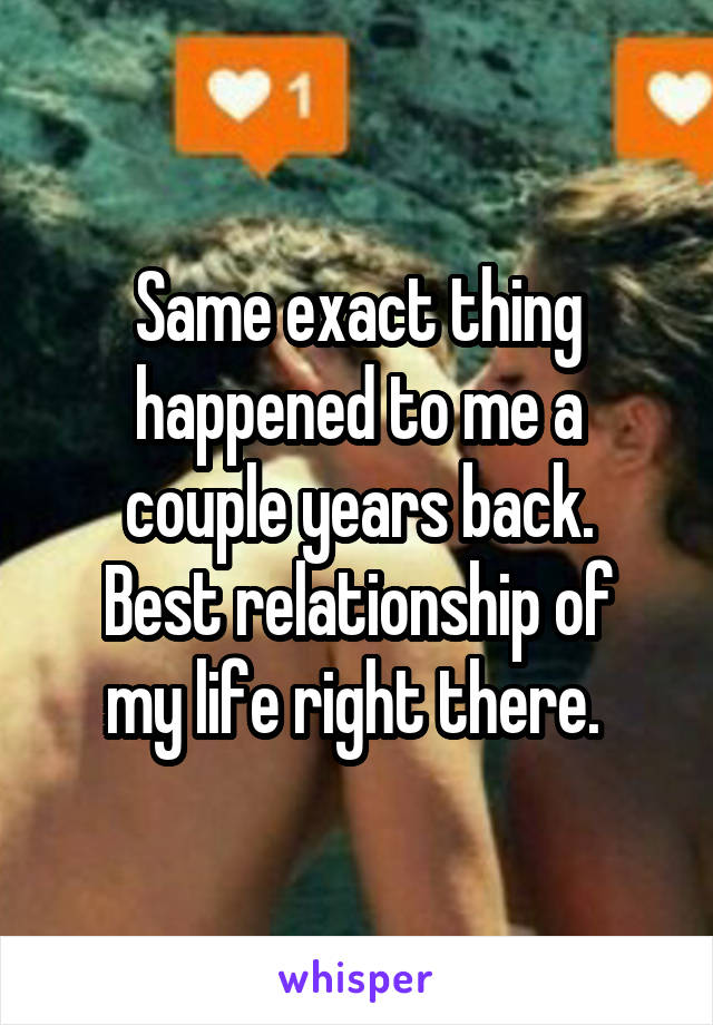 Same exact thing happened to me a couple years back.
Best relationship of my life right there. 