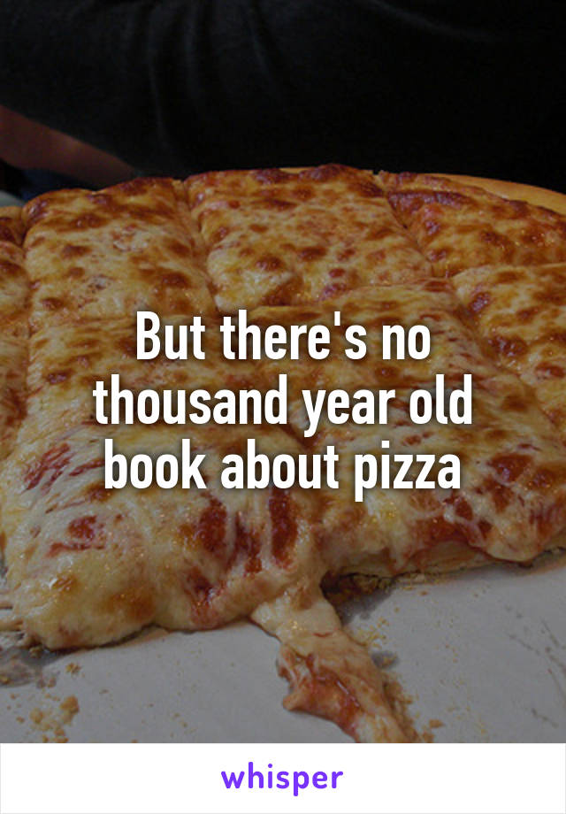 But there's no thousand year old book about pizza