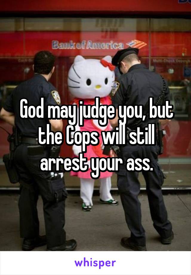 God may judge you, but the Cops will still arrest your ass.