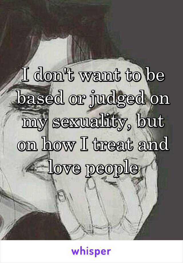 I don't want to be based or judged on my sexuality, but on how I treat and love people
