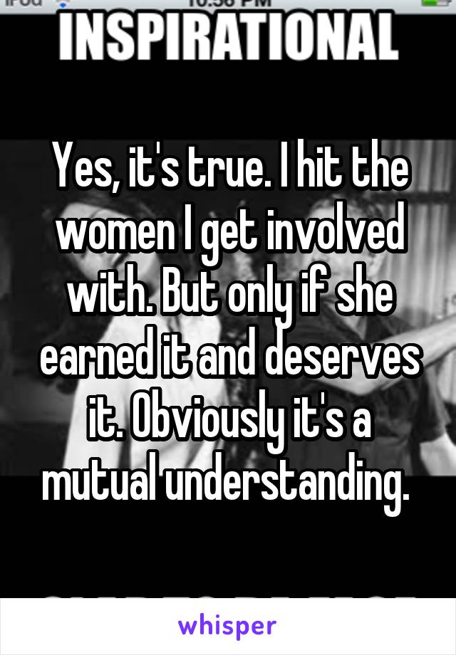 Yes, it's true. I hit the women I get involved with. But only if she earned it and deserves it. Obviously it's a mutual understanding. 