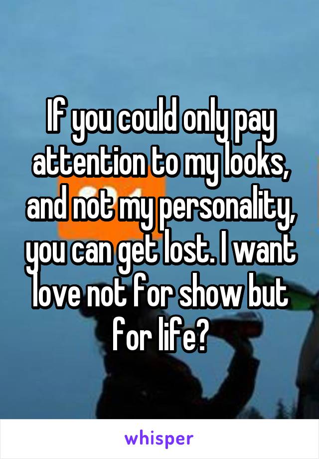 If you could only pay attention to my looks, and not my personality, you can get lost. I want love not for show but for life💕